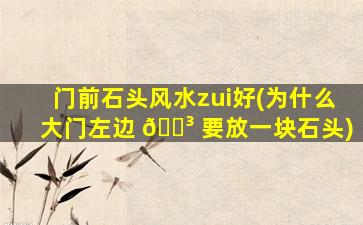 门前石头风水zui
好(为什么大门左边 🐳 要放一块石头)